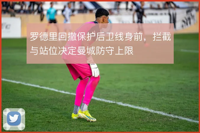 罗德里回撤保护后卫线身前，拦截与站位决定曼城防守上限