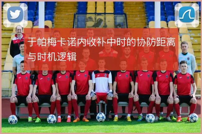于帕梅卡诺内收补中时的协防距离与时机逻辑