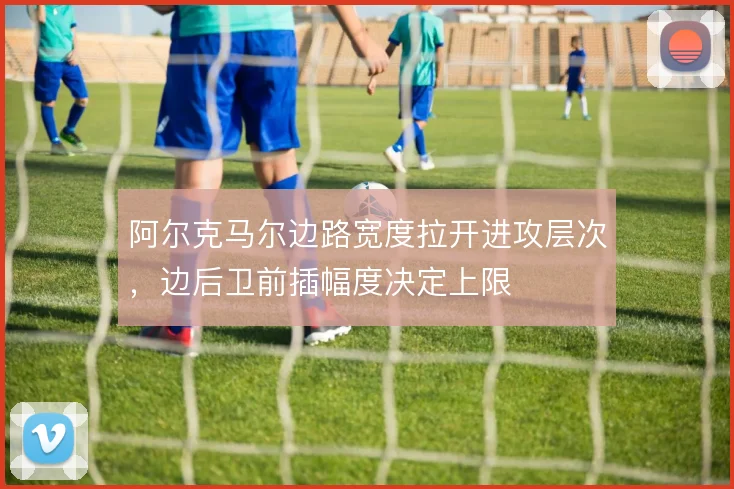 阿尔克马尔边路宽度拉开进攻层次，边后卫前插幅度决定上限