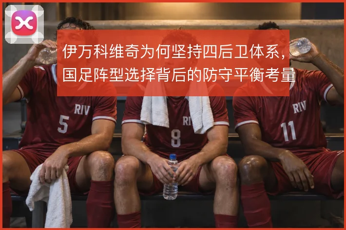 伊万科维奇为何坚持四后卫体系，国足阵型选择背后的防守平衡考量