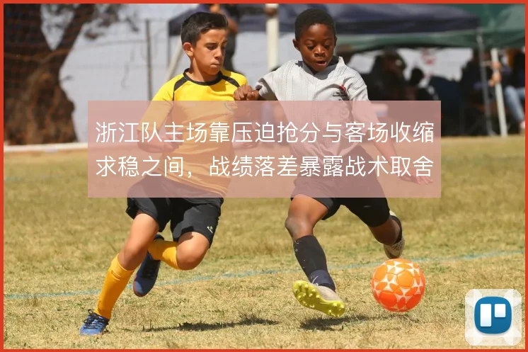 浙江队主场靠压迫抢分与客场收缩求稳之间，战绩落差暴露战术取舍