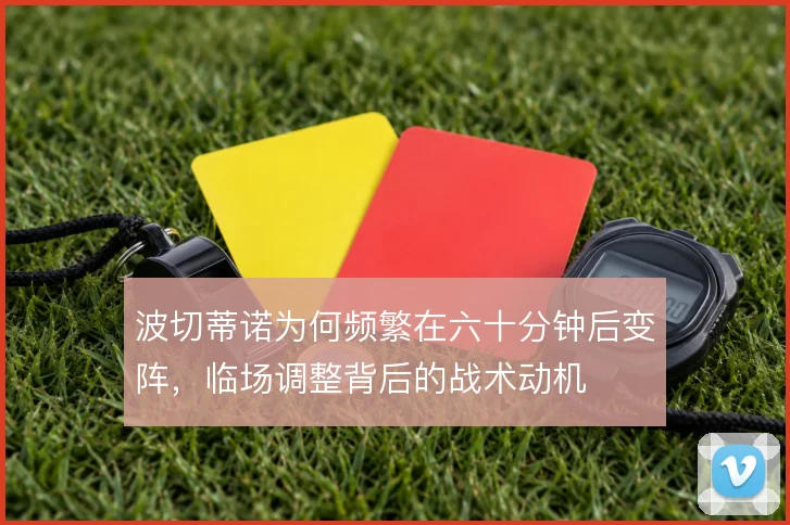 波切蒂诺为何频繁在六十分钟后变阵，临场调整背后的战术动机