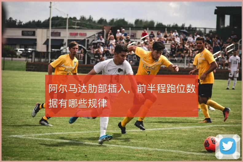 阿尔马达肋部插入，前半程跑位数据有哪些规律
