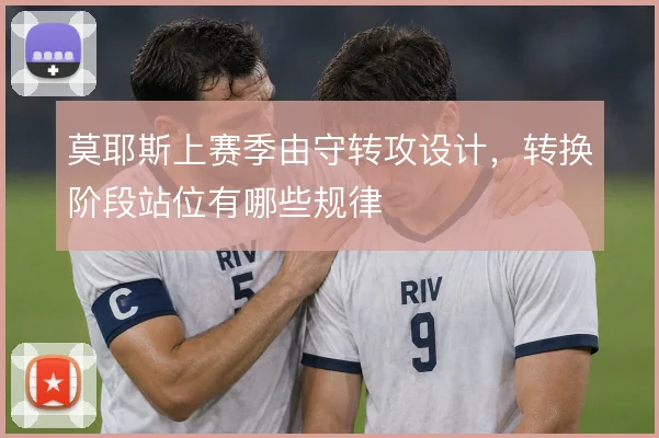 莫耶斯上赛季由守转攻设计，转换阶段站位有哪些规律