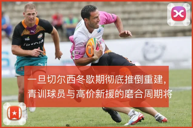 一旦切尔西冬歇期彻底推倒重建，青训球员与高价新援的磨合周期将被拉长