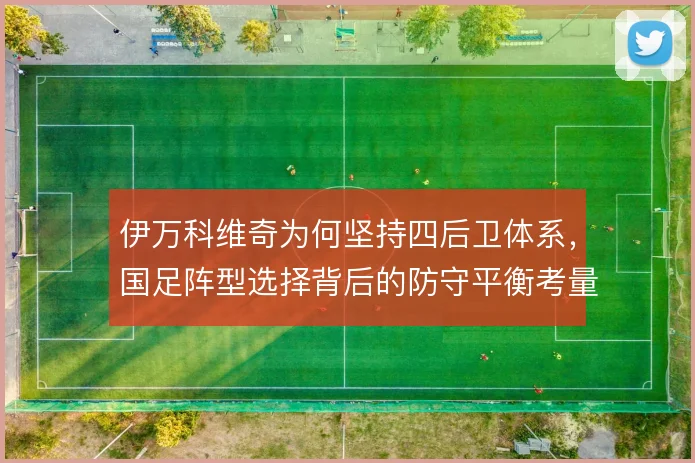 伊万科维奇为何坚持四后卫体系，国足阵型选择背后的防守平衡考量