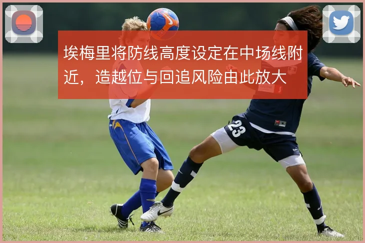 埃梅里将防线高度设定在中场线附近，造越位与回追风险由此放大