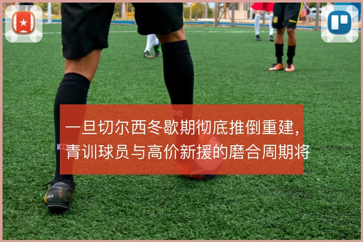 一旦切尔西冬歇期彻底推倒重建，青训球员与高价新援的磨合周期将被拉长