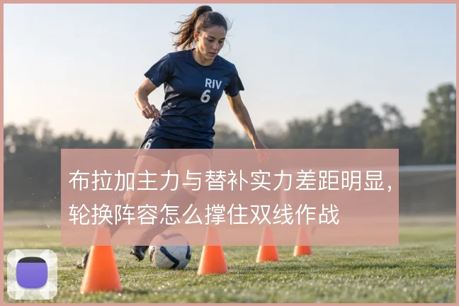 布拉加主力与替补实力差距明显，轮换阵容怎么撑住双线作战