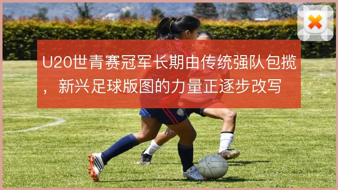 U20世青赛冠军长期由传统强队包揽，新兴足球版图的力量正逐步改写格局