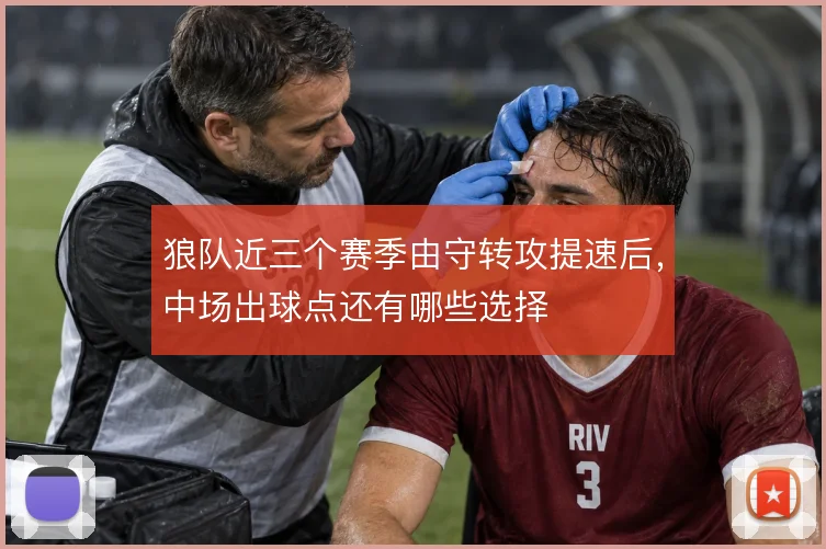 狼队近三个赛季由守转攻提速后，中场出球点还有哪些选择