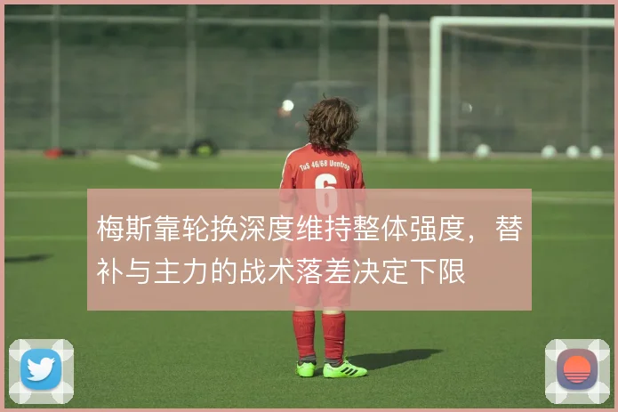 梅斯靠轮换深度维持整体强度，替补与主力的战术落差决定下限