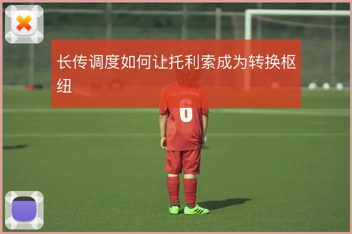 长传调度如何让托利索成为转换枢纽