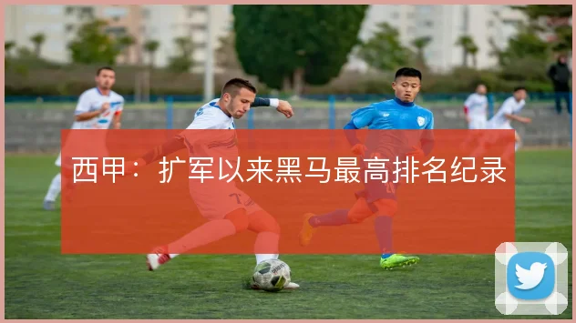 西甲：扩军以来黑马最高排名纪录