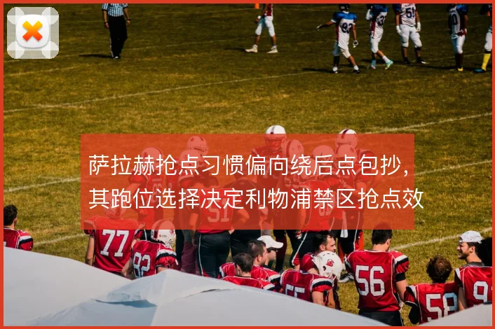 萨拉赫抢点习惯偏向绕后点包抄，其跑位选择决定利物浦禁区抢点效率