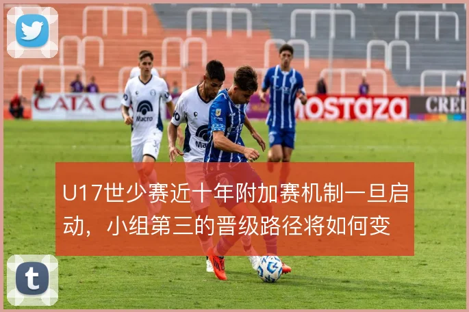U17世少赛近十年附加赛机制一旦启动，小组第三的晋级路径将如何变化