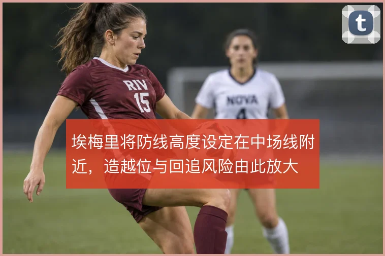 埃梅里将防线高度设定在中场线附近，造越位与回追风险由此放大