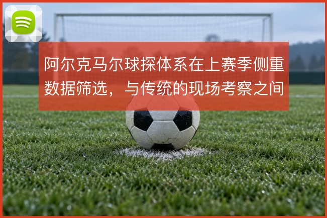 阿尔克马尔球探体系在上赛季侧重数据筛选，与传统的现场考察之间如何平衡