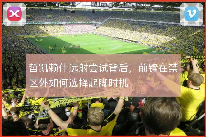 哲凯赖什远射尝试背后，前锋在禁区外如何选择起脚时机