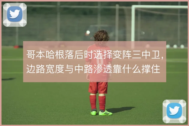 哥本哈根落后时选择变阵三中卫,边路宽度与中路渗透靠什么撑住
