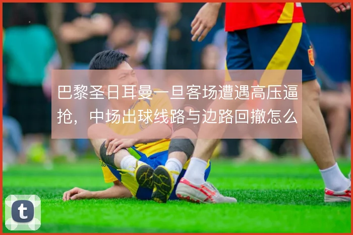 巴黎圣日耳曼一旦客场遭遇高压逼抢，中场出球线路与边路回撤怎么解
