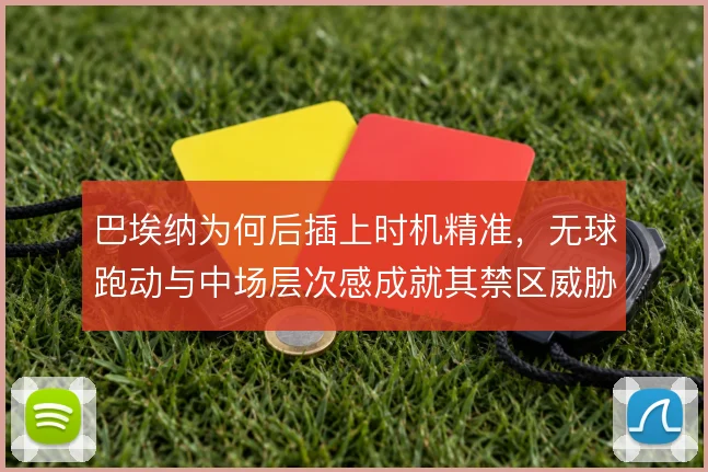 巴埃纳为何后插上时机精准，无球跑动与中场层次感成就其禁区威胁