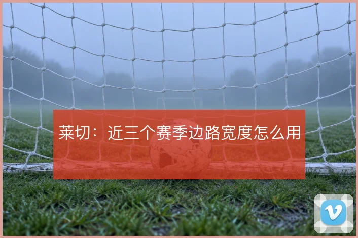 莱切：近三个赛季边路宽度怎么用