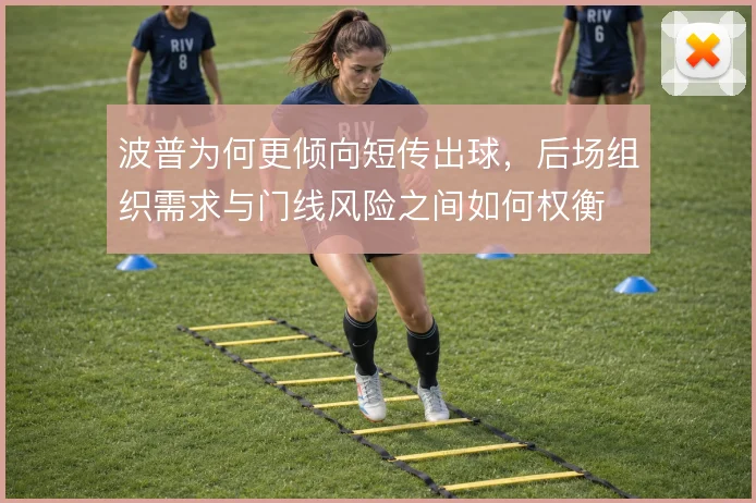 波普为何更倾向短传出球，后场组织需求与门线风险之间如何权衡