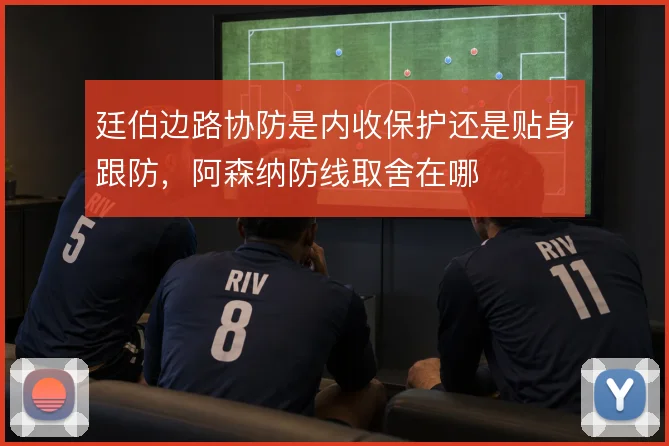 廷伯边路协防是内收保护还是贴身跟防，阿森纳防线取舍在哪