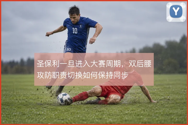 圣保利一旦进入大赛周期，双后腰攻防职责切换如何保持同步
