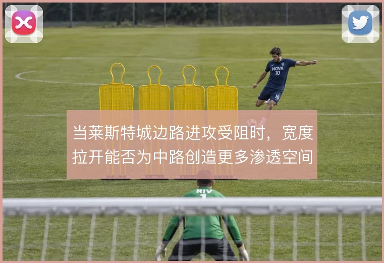 当莱斯特城边路进攻受阻时，宽度拉开能否为中路创造更多渗透空间