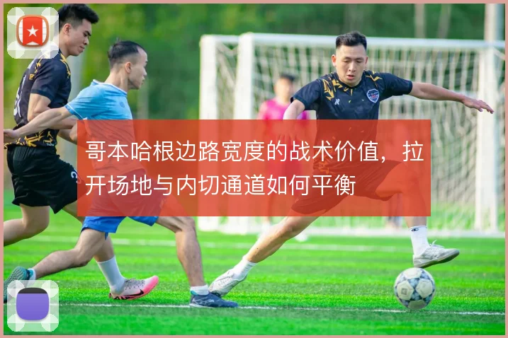 哥本哈根边路宽度的战术价值，拉开场地与内切通道如何平衡