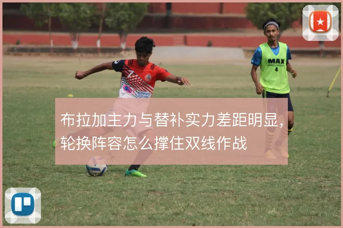 布拉加主力与替补实力差距明显,轮换阵容怎么撑住双线作战