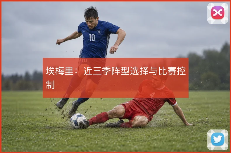 埃梅里：近三季阵型选择与比赛控制