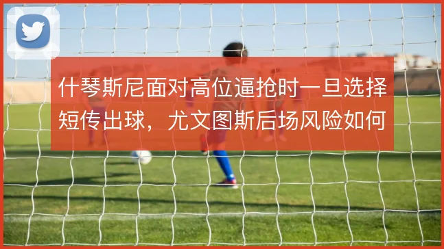 什琴斯尼面对高位逼抢时一旦选择短传出球，尤文图斯后场风险如何化解