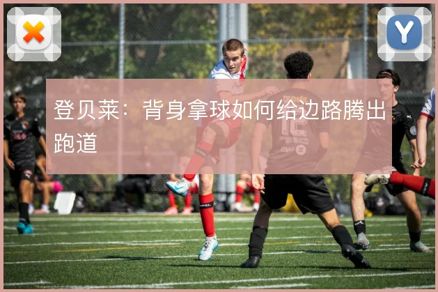 登贝莱：背身拿球如何给边路腾出跑道