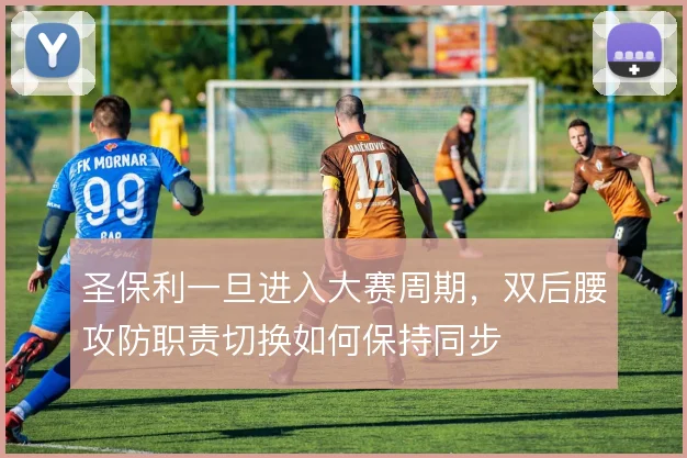 圣保利一旦进入大赛周期，双后腰攻防职责切换如何保持同步