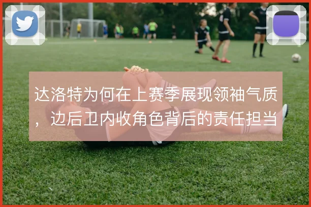 达洛特为何在上赛季展现领袖气质，边后卫内收角色背后的责任担当