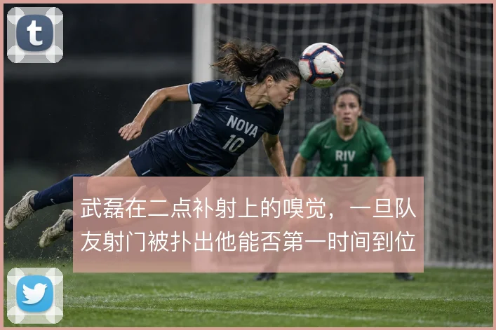 武磊在二点补射上的嗅觉，一旦队友射门被扑出他能否第一时间到位