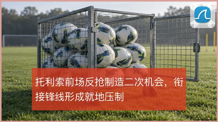 托利索前场反抢制造二次机会，衔接锋线形成就地压制