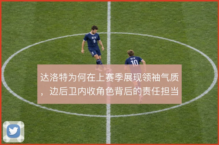 达洛特为何在上赛季展现领袖气质，边后卫内收角色背后的责任担当