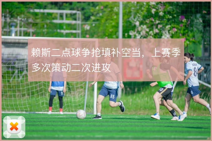 赖斯二点球争抢填补空当，上赛季多次策动二次进攻