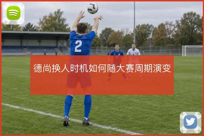 德尚换人时机如何随大赛周期演变