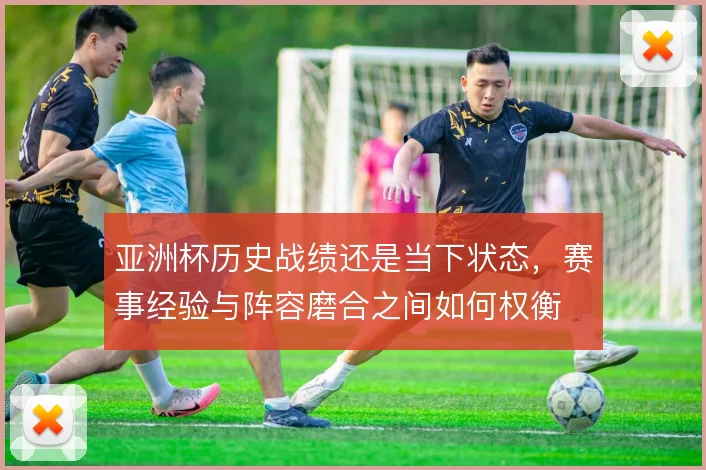 亚洲杯历史战绩还是当下状态，赛事经验与阵容磨合之间如何权衡
