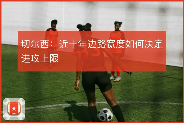 切尔西：近十年边路宽度如何决定进攻上限