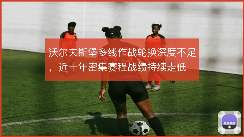 沃尔夫斯堡多线作战轮换深度不足，近十年密集赛程战绩持续走低