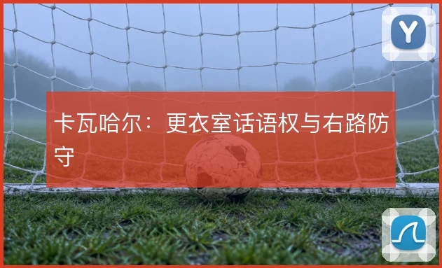 卡瓦哈尔：更衣室话语权与右路防守
