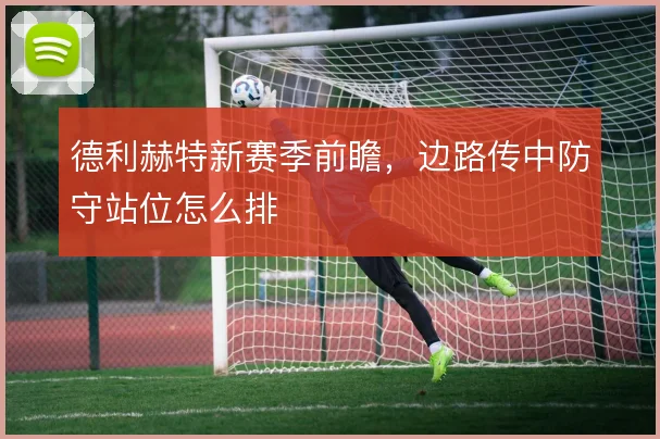 德利赫特新赛季前瞻，边路传中防守站位怎么排