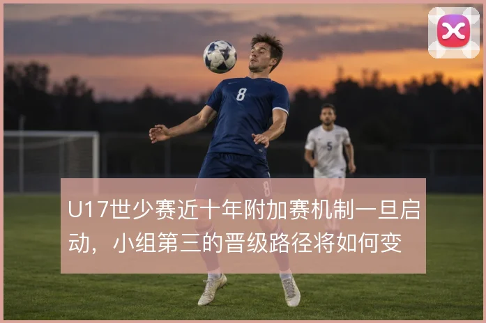 U17世少赛近十年附加赛机制一旦启动,小组第三的晋级路径将如何变化