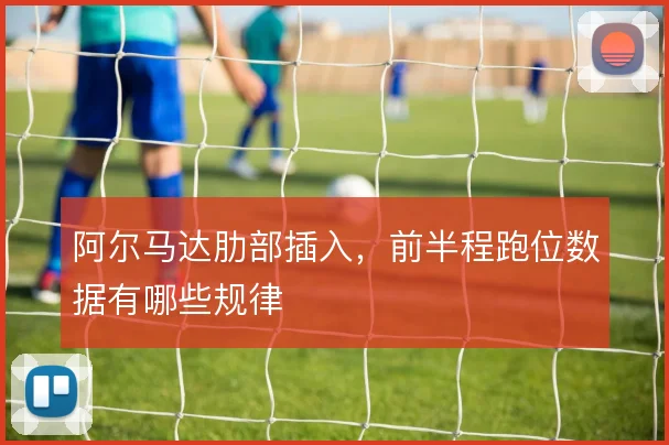 阿尔马达肋部插入，前半程跑位数据有哪些规律